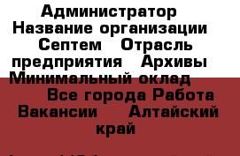 Администратор › Название организации ­ Септем › Отрасль предприятия ­ Архивы › Минимальный оклад ­ 25 000 - Все города Работа » Вакансии   . Алтайский край